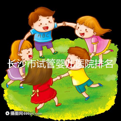 長(zhǎng)沙市試管嬰兒醫(yī)院排名最好(長(zhǎng)沙市試管嬰兒醫(yī)院排名最好的醫(yī)院)