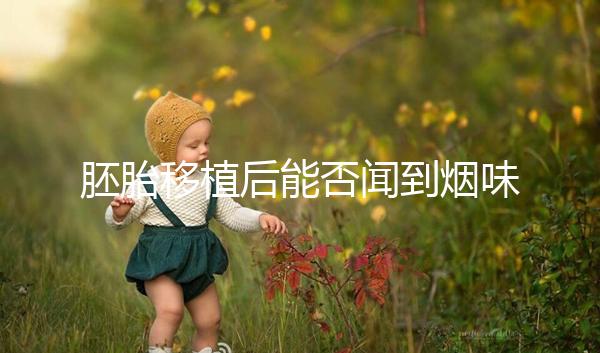 胚胎移植后能否聞到煙味要早知，導(dǎo)致著床失敗已經(jīng)太晚了