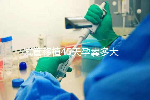試管移植45天孕囊多大正常?孕囊胎芽孕周對(duì)照表別錯(cuò)過(guò)