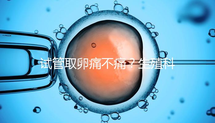 試管取卵痛不痛？生殖科醫(yī)生告訴你答案！