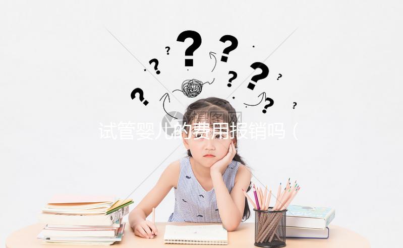 試管嬰兒的費(fèi)用報(bào)銷(xiāo)嗎（試管嬰兒費(fèi)用報(bào)銷(xiāo)嗎？）