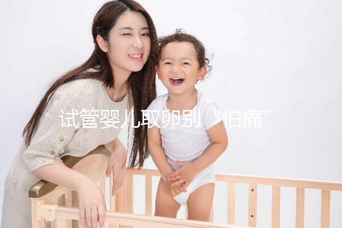 試管嬰兒取卵別“怕痛”，做到這3點(diǎn)好孕更簡(jiǎn)單！