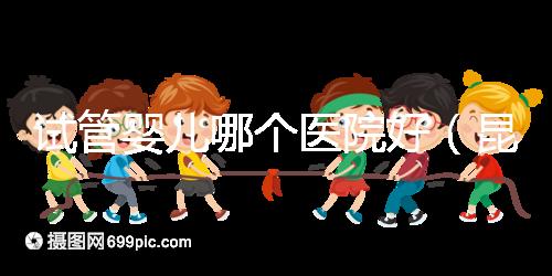 試管嬰兒哪個(gè)醫(yī)院好(昆明試管嬰兒哪個(gè)醫(yī)院好)
