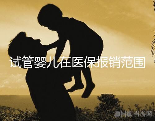 試管嬰兒在醫(yī)保報(bào)銷范圍嗎(試管嬰兒在醫(yī)保報(bào)銷范圍嗎能報(bào)銷嗎)