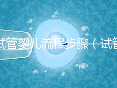 試管嬰兒流程步驟（試管嬰兒流程步驟與時(shí)間）