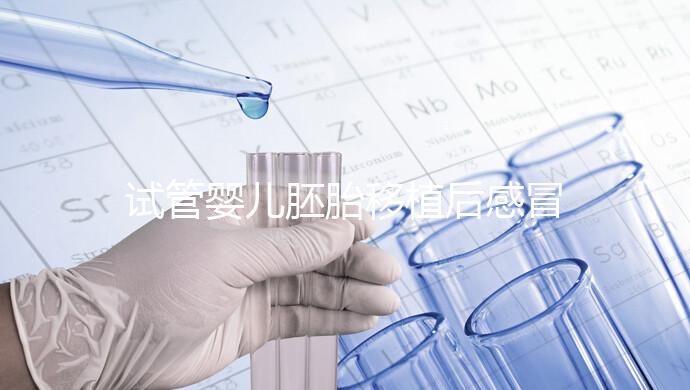 試管嬰兒胚胎移植后感冒了別慌，這樣應對才是上上策！