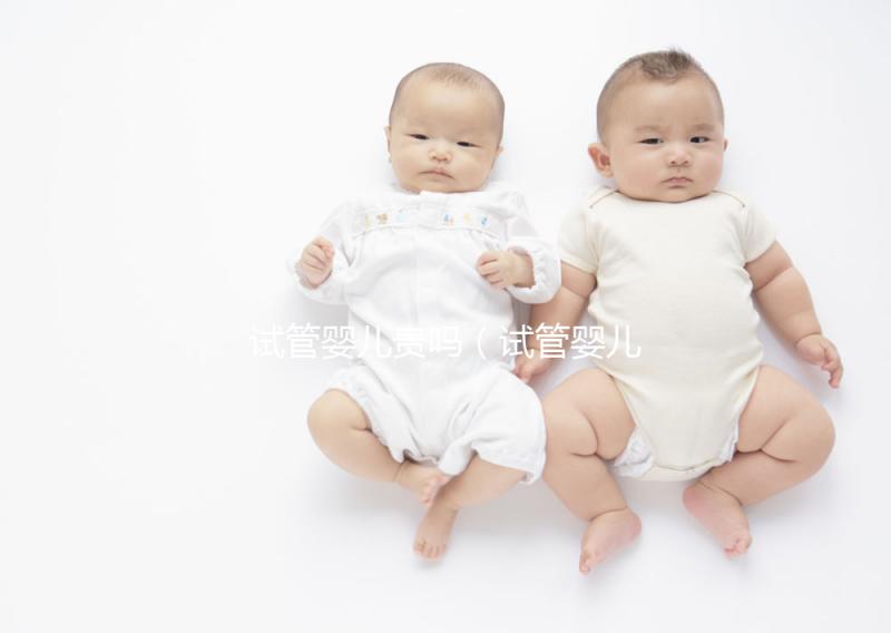 試管嬰兒貴嗎（試管嬰兒貴嗎？需要多少錢）