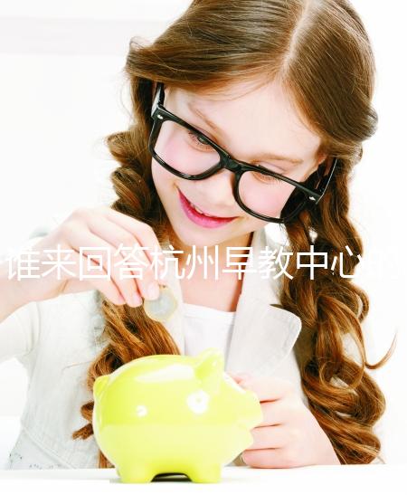 誰來回答杭州早教中心的收費標準和前十名？你關心的都有答案