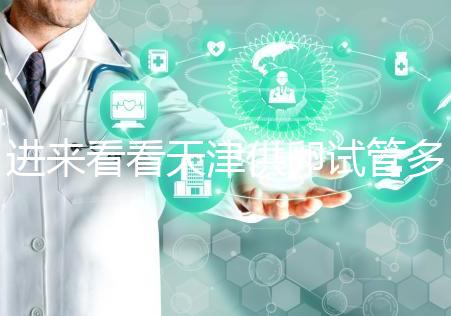 進(jìn)來(lái)看看天津供卵試管多少錢(qián)，成功助孕預(yù)算低至10萬(wàn)