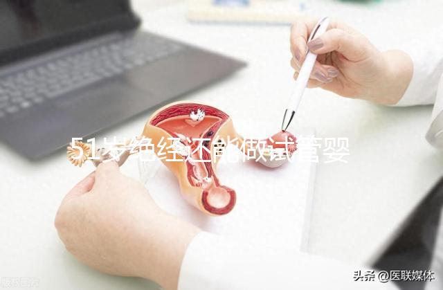 51歲絕經還能做試管嬰兒嗎?更多的人還在“掙扎”