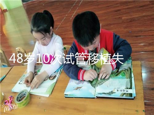 48歲10次試管移植失敗：原因值得深思！想解決進(jìn)來看看