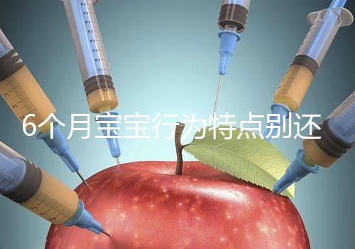 6個月寶寶行為特點別還不了解,怪異表現(xiàn)、如何評估這都有