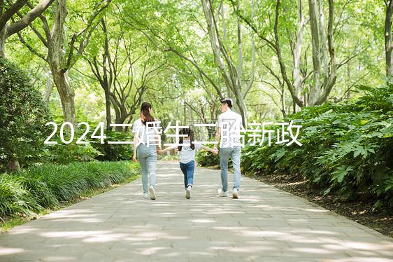 2024二婚生二胎新政策出爐，有沒(méi)有補(bǔ)助、福利一看便知