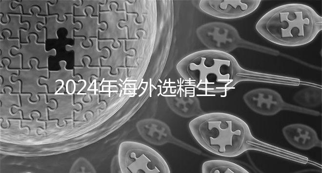 2024年海外選精生子去哪家醫院比較好，杰特寧并非唯一的選擇