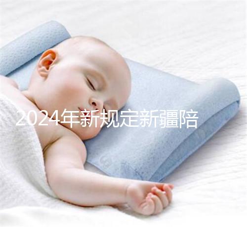 2024年新規(guī)定新疆陪產(chǎn)假!多少天,什么時(shí)候休假已經(jīng)確定了!