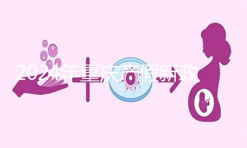 2024年重慶產(chǎn)假新政策，按照這個標(biāo)準(zhǔn)發(fā)放178天生育津貼和工資