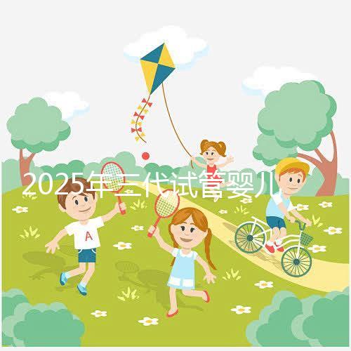 2025年三代試管嬰兒費用大概是多少?省錢方法附上