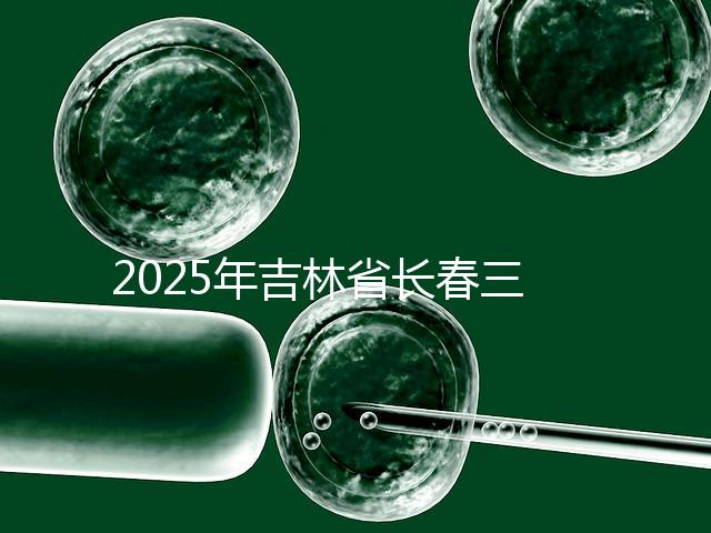 2025年吉林省長(zhǎng)春三代試管嬰兒費(fèi)用曝光：8萬(wàn)-15萬(wàn)元，附具體收費(fèi)明細(xì)！