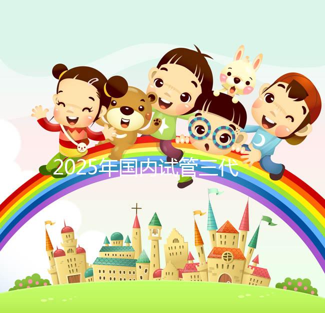 2025年國內試管三代醫院排名，附國內試管嬰兒醫院名單明細