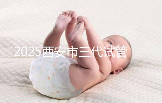 2025西安市三代試管嬰兒助孕費用明細，預算準備心中有數！